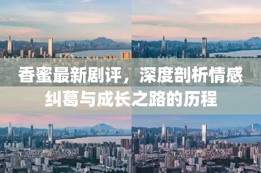 香蜜最新剧评，深度剖析情感纠葛与成长之路的历程