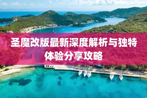 圣魔改版最新深度解析与独特体验分享攻略