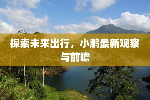 探索未来出行，小鹏最新观察与前瞻