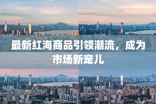 最新红海商品引领潮流，成为市场新宠儿