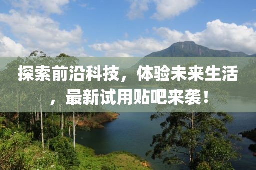 探索前沿科技，体验未来生活，最新试用贴吧来袭！