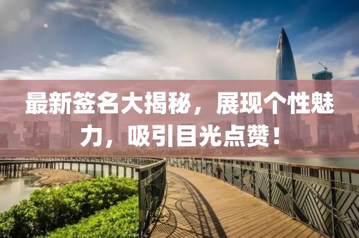 最新签名大揭秘，展现个性魅力，吸引目光点赞！