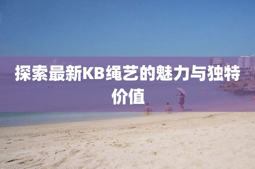 探索最新KB绳艺的魅力与独特价值