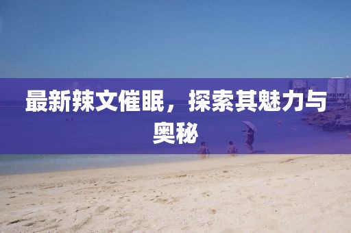 最新辣文催眠，探索其魅力与奥秘