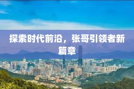 探索时代前沿，张哥引领者新篇章