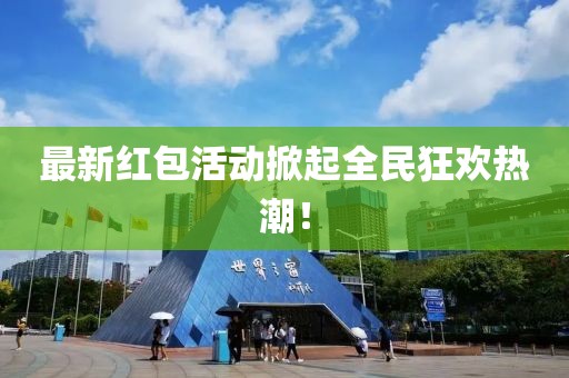 最新红包活动掀起全民狂欢热潮！