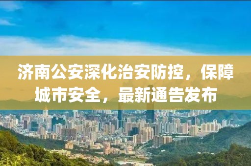 济南公安深化治安防控，保障城市安全，最新通告发布