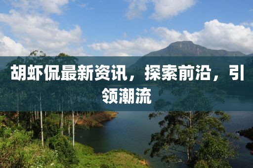 胡虾侃最新资讯，探索前沿，引领潮流