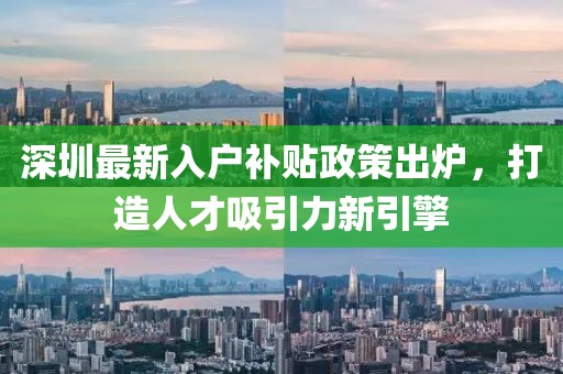 深圳最新入户补贴政策出炉，打造人才吸引力新引擎