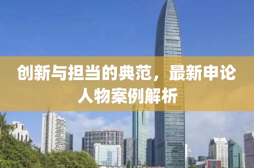 创新与担当的典范，最新申论人物案例解析