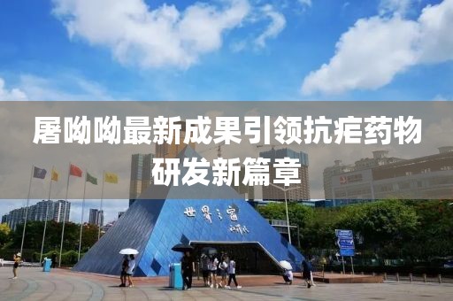 屠呦呦最新成果引领抗疟药物研发新篇章