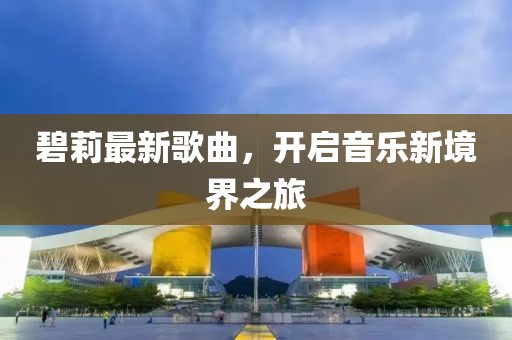 碧莉最新歌曲，开启音乐新境界之旅