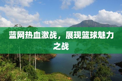 蓝网热血激战，展现篮球魅力之战