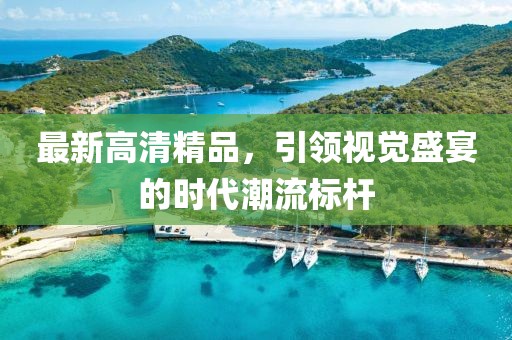 最新高清精品，引领视觉盛宴的时代潮流标杆