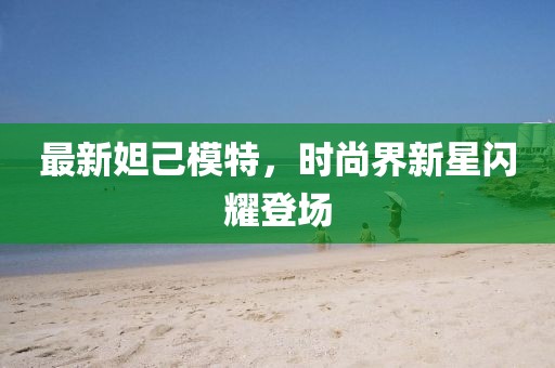 最新妲己模特，时尚界新星闪耀登场