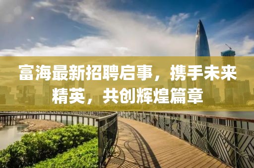 富海最新招聘启事，携手未来精英，共创辉煌篇章