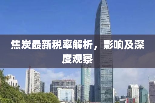 焦炭最新税率解析，影响及深度观察