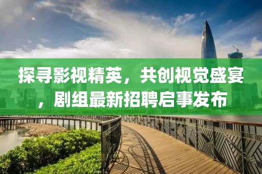 探寻影视精英，共创视觉盛宴，剧组最新招聘启事发布