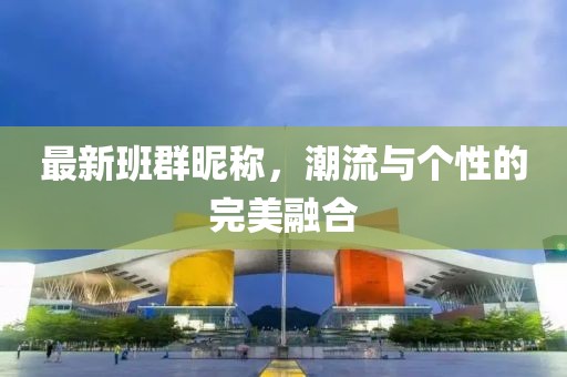 最新班群昵称，潮流与个性的完美融合