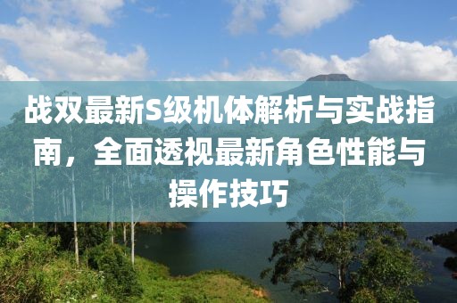 战双最新S级机体解析与实战指南，全面透视最新角色性能与操作技巧