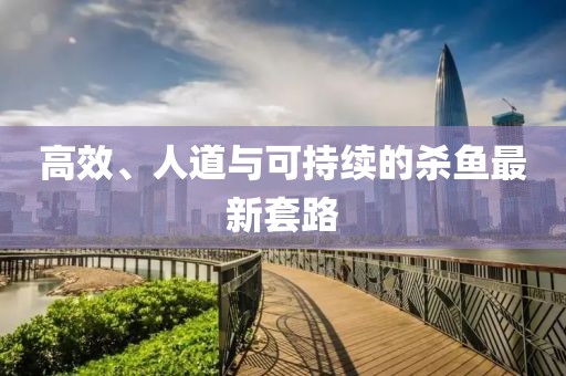 高效、人道与可持续的杀鱼最新套路