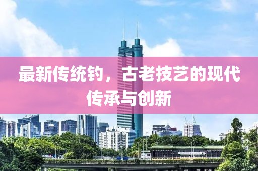最新传统钓，古老技艺的现代传承与创新