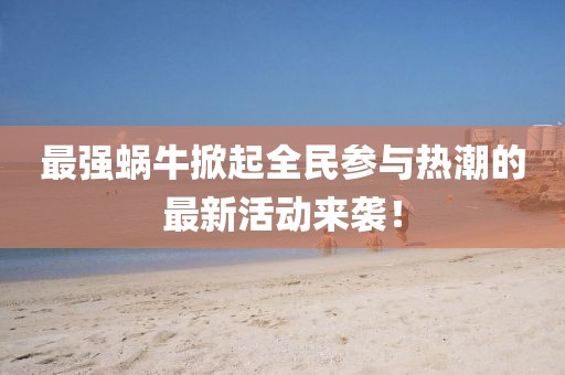 最强蜗牛掀起全民参与热潮的最新活动来袭！