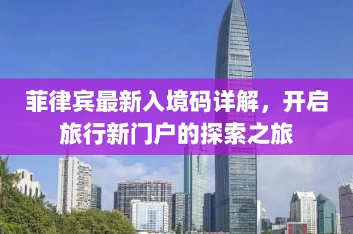 菲律宾最新入境码详解，开启旅行新门户的探索之旅