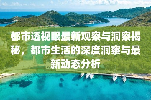 都市透视眼最新观察与洞察揭秘，都市生活的深度洞察与最新动态分析