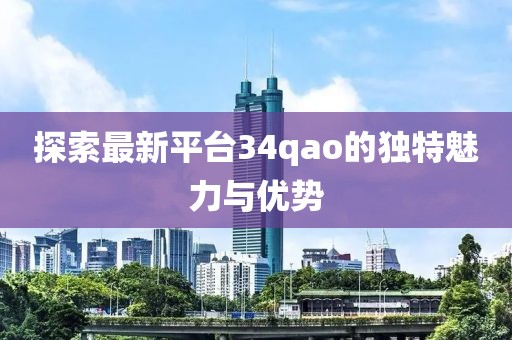 探索最新平台34qao的独特魅力与优势
