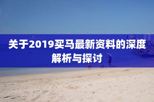 关于2019买马最新资料的深度解析与探讨
