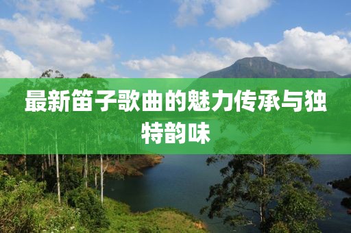 最新笛子歌曲的魅力传承与独特韵味