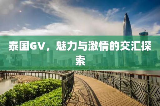 泰国GV，魅力与激情的交汇探索