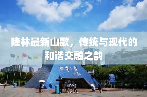 隆林最新山歌，传统与现代的和谐交融之韵