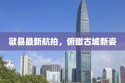 歙县最新航拍，俯瞰古城新姿