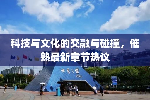 科技与文化的交融与碰撞，催熟最新章节热议