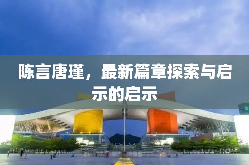 陈言唐瑾，最新篇章探索与启示的启示
