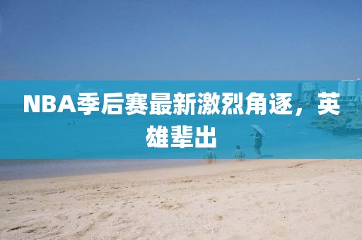 NBA季后赛最新激烈角逐，英雄辈出
