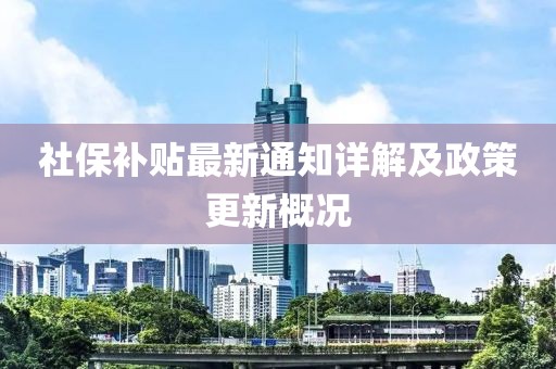 社保补贴最新通知详解及政策更新概况