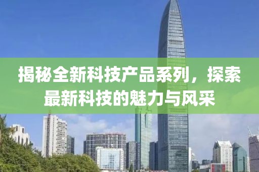 揭秘全新科技产品系列，探索最新科技的魅力与风采