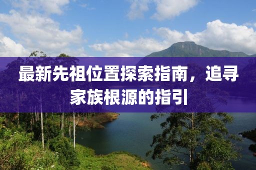 最新先祖位置探索指南，追寻家族根源的指引