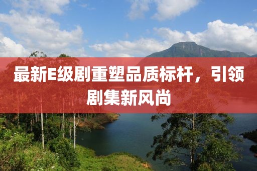最新E级剧重塑品质标杆，引领剧集新风尚