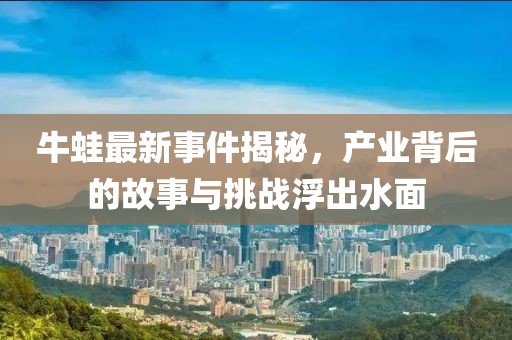 牛蛙最新事件揭秘，产业背后的故事与挑战浮出水面