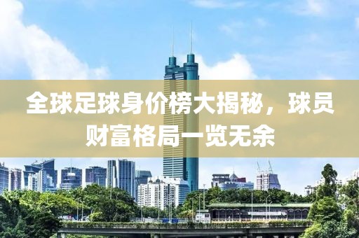 全球足球身价榜大揭秘，球员财富格局一览无余
