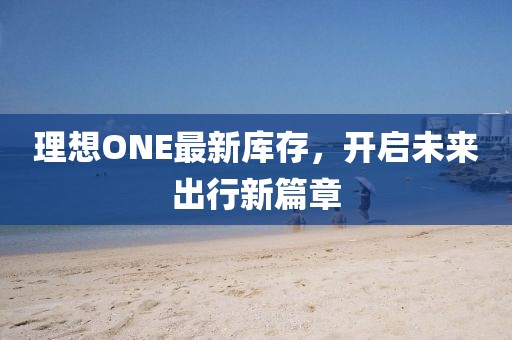 理想ONE最新库存，开启未来出行新篇章