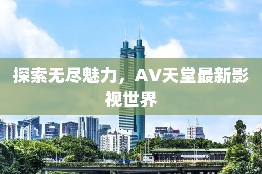 探索无尽魅力，AV天堂最新影视世界
