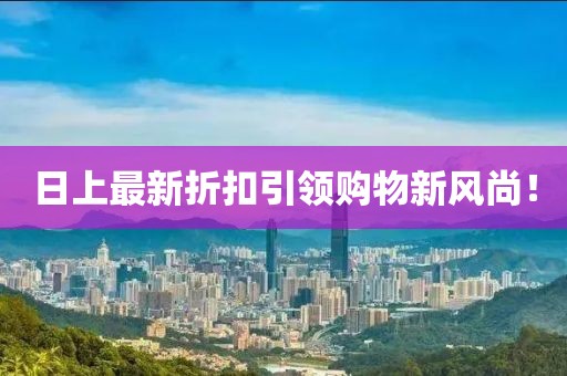 日上最新折扣引领购物新风尚！