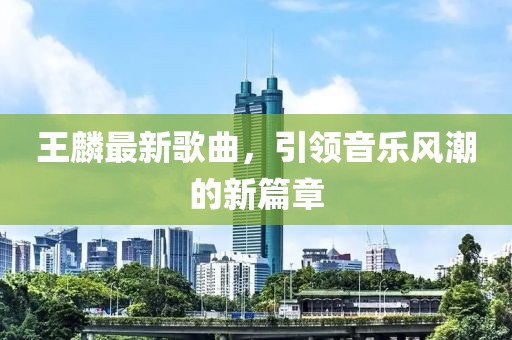 王麟最新歌曲，引领音乐风潮的新篇章