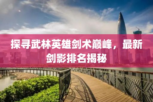 探寻武林英雄剑术巅峰，最新剑影排名揭秘