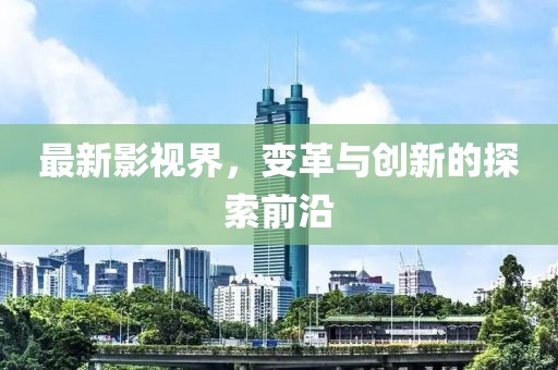 最新影视界，变革与创新的探索前沿